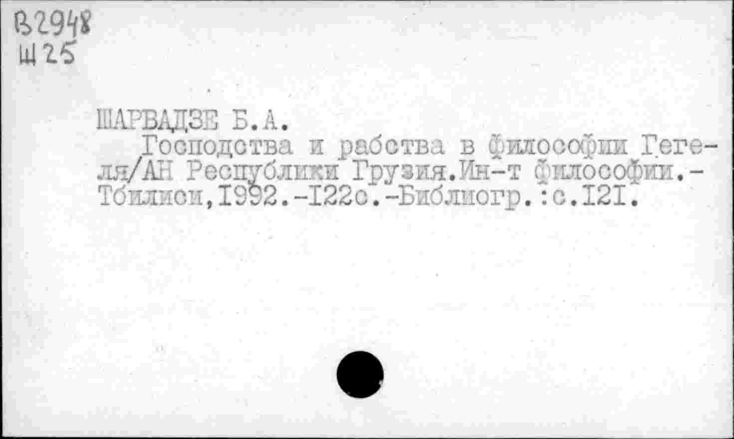 ﻿0>29^
ШАРВАДЗЕ Б.А.
Господства и рабства в философии Геге-лд/АН Республики Грузия.Ин-т философии.-Тбилиси,1992.-122с.-Библиогр.:с.121.